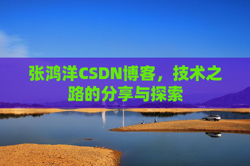 张鸿洋CSDN博客，技术之路的分享与探索