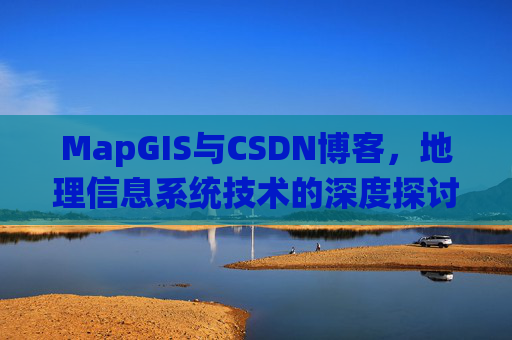 MapGIS与CSDN博客,地理信息系统技术的深度探讨